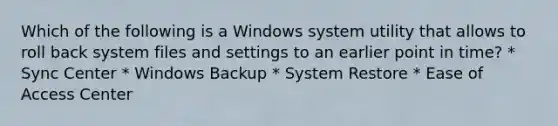 Which of the following is a Windows system utility that allows to roll back system files and settings to an earlier point in time? * Sync Center * Windows Backup * System Restore * Ease of Access Center