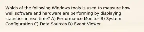 Which of the following Windows tools is used to measure how well software and hardware are performing by displaying statistics in real time? A) Performance Monitor B) System Configuration C) Data Sources D) Event Viewer