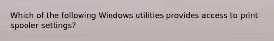 Which of the following Windows utilities provides access to print spooler settings?