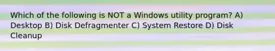 Which of the following is NOT a Windows utility program? A) Desktop B) Disk Defragmenter C) System Restore D) Disk Cleanup