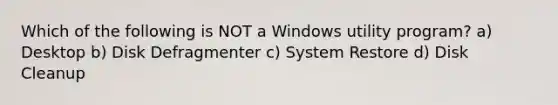 Which of the following is NOT a Windows utility program? a) Desktop b) Disk Defragmenter c) System Restore d) Disk Cleanup