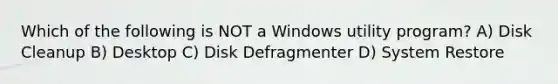 Which of the following is NOT a Windows utility program? A) Disk Cleanup B) Desktop C) Disk Defragmenter D) System Restore