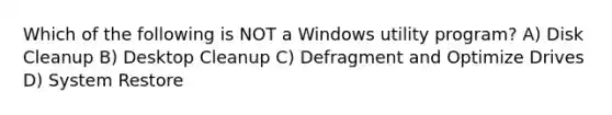 Which of the following is NOT a Windows utility program? A) Disk Cleanup B) Desktop Cleanup C) Defragment and Optimize Drives D) System Restore