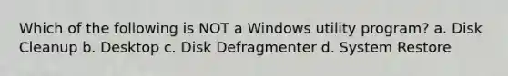 Which of the following is NOT a Windows utility program? a. Disk Cleanup b. Desktop c. Disk Defragmenter d. System Restore