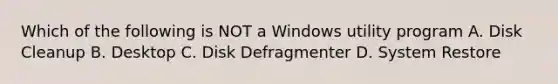 Which of the following is NOT a Windows utility program A. Disk Cleanup B. Desktop C. Disk Defragmenter D. System Restore