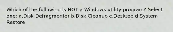 Which of the following is NOT a Windows utility program? Select one: a.Disk Defragmenter b.Disk Cleanup c.Desktop d.System Restore