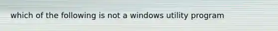 which of the following is not a windows utility program