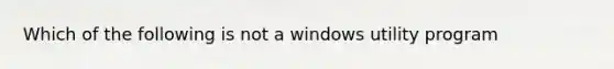 Which of the following is not a windows utility program