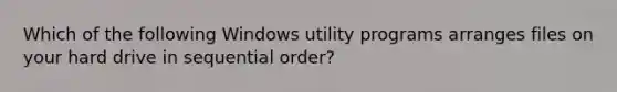 Which of the following Windows utility programs arranges files on your hard drive in sequential order?