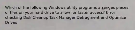 Which of the following Windows utility programs arranges pieces of files on your hard drive to allow for faster access? Error-checking Disk Cleanup Task Manager Defragment and Optimize Drives