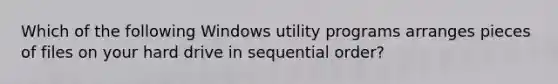 Which of the following Windows utility programs arranges pieces of files on your hard drive in sequential order?