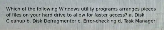 Which of the following Windows utility programs arranges pieces of files on your hard drive to allow for faster access? a. Disk Cleanup b. Disk Defragmenter c. Error-checking d. Task Manager