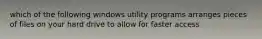 which of the following windows utility programs arranges pieces of files on your hard drive to allow for faster access