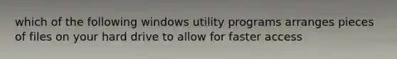 which of the following windows utility programs arranges pieces of files on your hard drive to allow for faster access