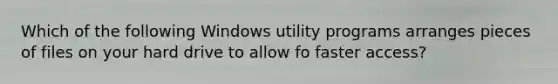 Which of the following Windows utility programs arranges pieces of files on your hard drive to allow fo faster access?