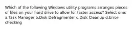 Which of the following Windows utility programs arranges pieces of files on your hard drive to allow for faster access? Select one: a.Task Manager b.Disk Defragmenter c.Disk Cleanup d.Error-checking