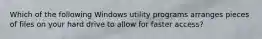 Which of the following Windows utility programs arranges pieces of files on your hard drive to allow for faster access?