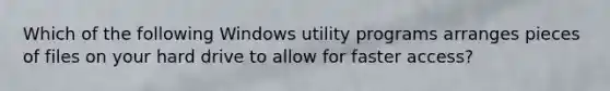 Which of the following Windows utility programs arranges pieces of files on your hard drive to allow for faster access?