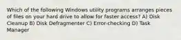 Which of the following Windows utility programs arranges pieces of files on your hard drive to allow for faster access? A) Disk Cleanup B) Disk Defragmenter C) Error-checking D) Task Manager