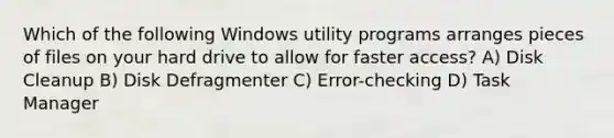 Which of the following Windows utility programs arranges pieces of files on your hard drive to allow for faster access? A) Disk Cleanup B) Disk Defragmenter C) Error-checking D) Task Manager