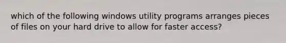 which of the following windows utility programs arranges pieces of files on your hard drive to allow for faster access?