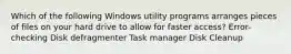 Which of the following Windows utility programs arranges pieces of files on your hard drive to allow for faster access? Error-checking Disk defragmenter Task manager Disk Cleanup