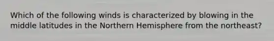 Which of the following winds is characterized by blowing in the middle latitudes in the Northern Hemisphere from the northeast?