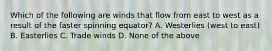 Which of the following are winds that flow from east to west as a result of the faster spinning equator? A. Westerlies (west to east) B. Easterlies C. Trade winds D. None of the above