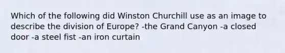 Which of the following did Winston Churchill use as an image to describe the division of Europe? -the Grand Canyon -a closed door -a steel fist -an iron curtain