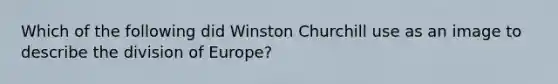 Which of the following did Winston Churchill use as an image to describe the division of Europe?