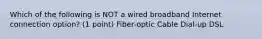 Which of the following is NOT a wired broadband Internet connection option? (1 point) Fiber-optic Cable Dial-up DSL