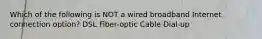 Which of the following is NOT a wired broadband Internet connection option? DSL Fiber-optic Cable Dial-up