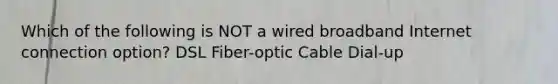 Which of the following is NOT a wired broadband Internet connection option? DSL Fiber-optic Cable Dial-up