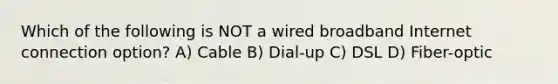 Which of the following is NOT a wired broadband Internet connection option? A) Cable B) Dial-up C) DSL D) Fiber-optic