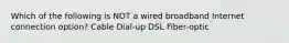 Which of the following is NOT a wired broadband Internet connection option? Cable Dial-up DSL Fiber-optic