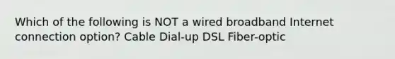 Which of the following is NOT a wired broadband Internet connection option? Cable Dial-up DSL Fiber-optic