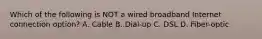 Which of the following is NOT a wired broadband Internet connection option? A. Cable B. Dial-up C. DSL D. Fiber-optic