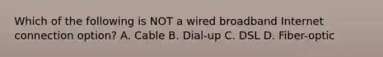 Which of the following is NOT a wired broadband Internet connection option? A. Cable B. Dial-up C. DSL D. Fiber-optic