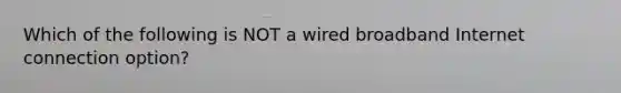 Which of the following is NOT a wired broadband Internet connection option?