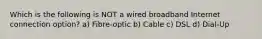Which is the following is NOT a wired broadband Internet connection option? a) Fibre-optic b) Cable c) DSL d) Dial-Up