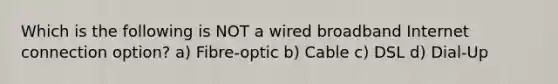 Which is the following is NOT a wired broadband Internet connection option? a) Fibre-optic b) Cable c) DSL d) Dial-Up