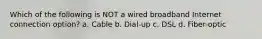 Which of the following is NOT a wired broadband Internet connection option? a. Cable b. Dial-up c. DSL d. Fiber-optic