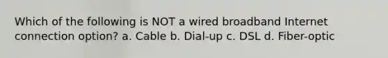 Which of the following is NOT a wired broadband Internet connection option? a. Cable b. Dial-up c. DSL d. Fiber-optic