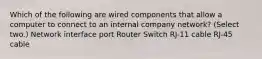 Which of the following are wired components that allow a computer to connect to an internal company network? (Select two.) Network interface port Router Switch RJ-11 cable RJ-45 cable