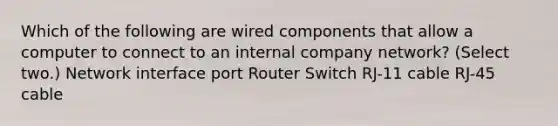 Which of the following are wired components that allow a computer to connect to an internal company network? (Select two.) Network interface port Router Switch RJ-11 cable RJ-45 cable