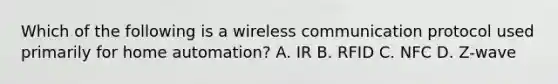 Which of the following is a wireless communication protocol used primarily for home automation? A. IR B. RFID C. NFC D. Z-wave