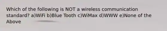 Which of the following is NOT a wireless communication standard? a)WiFi b)Blue Tooth c)WiMax d)WWW e)None of the Above