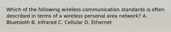 Which of the following wireless communication standards is often described in terms of a wireless personal area network? A. Bluetooth B. Infrared C. Cellular D. Ethernet