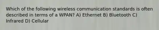 Which of the following wireless communication standards is often described in terms of a WPAN? A) Ethernet B) Bluetooth C) Infrared D) Cellular