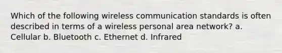 Which of the following wireless communication standards is often described in terms of a wireless personal area network? a. Cellular b. Bluetooth c. Ethernet d. Infrared